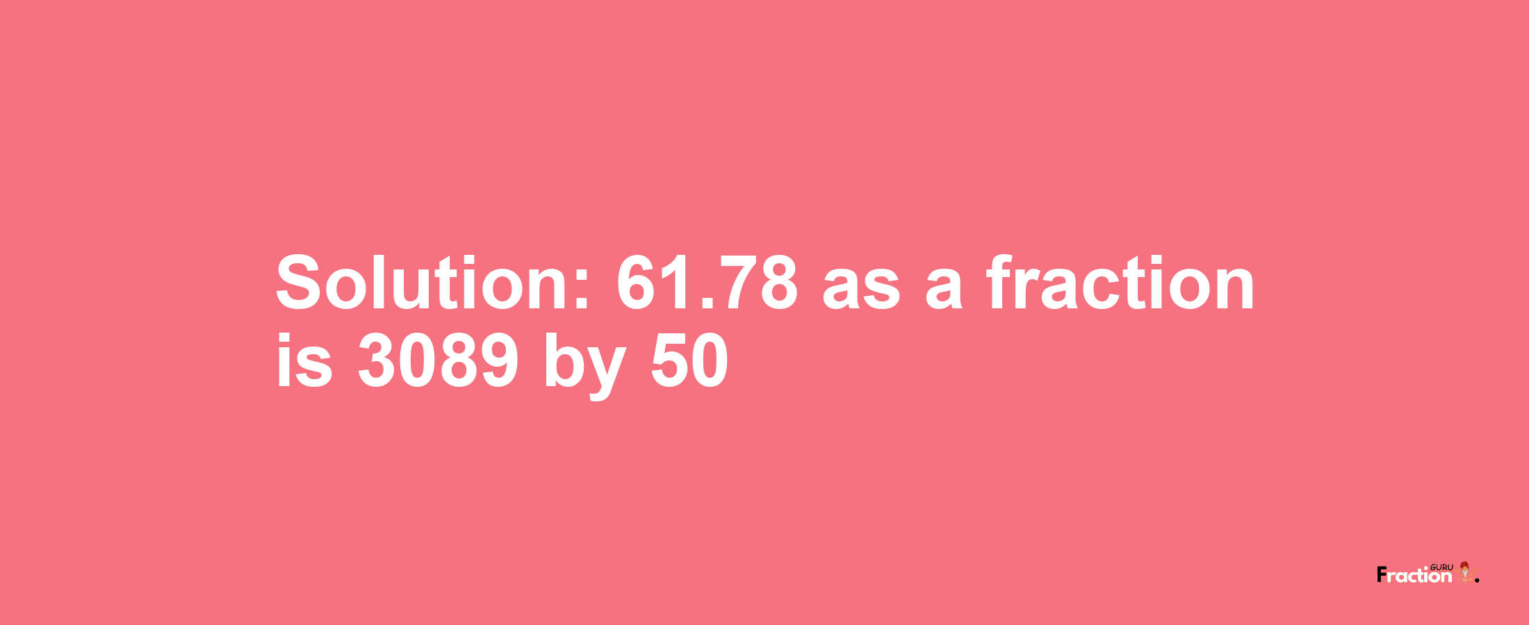 Solution:61.78 as a fraction is 3089/50